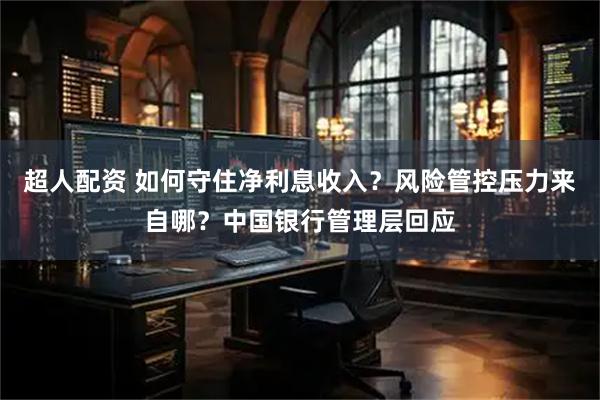 超人配资 如何守住净利息收入？风险管控压力来自哪？中国银行管理层回应