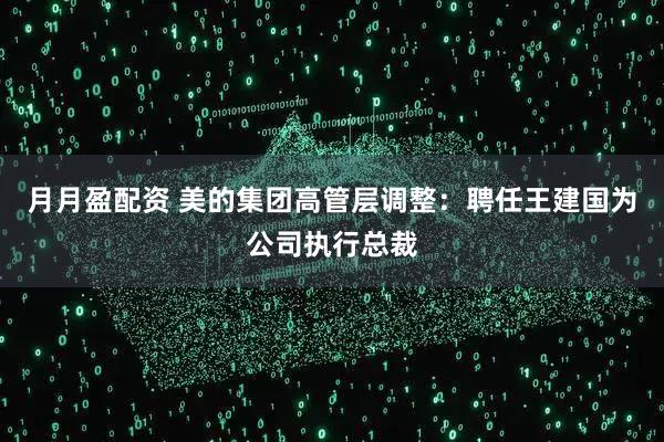 月月盈配资 美的集团高管层调整：聘任王建国为公司执行总裁