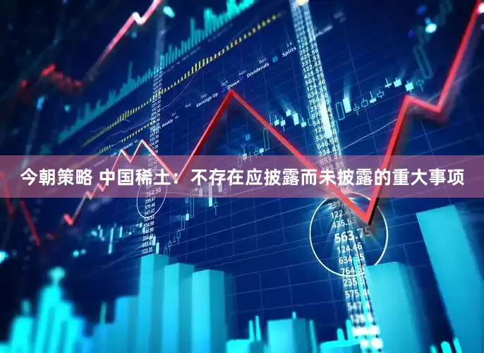 今朝策略 中国稀土：不存在应披露而未披露的重大事项