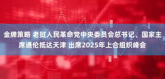 金牌策略 老挝人民革命党中央委员会总书记、国家主席通伦抵达天津 出席2025年上合组织峰会