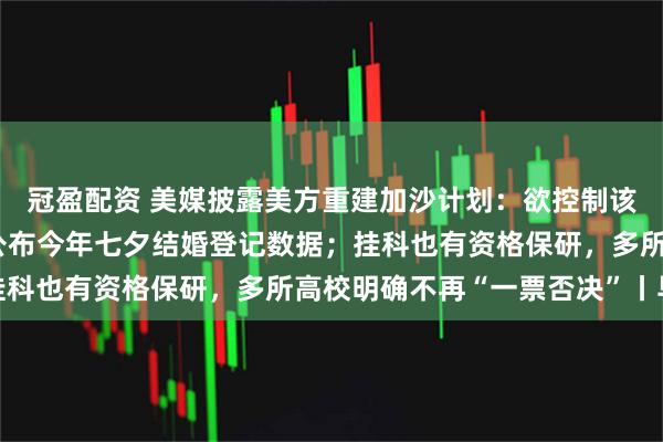 冠盈配资 美媒披露美方重建加沙计划：欲控制该地区至少10年；多地公布今年七夕结婚登记数据；挂科也有资格保研，多所高校明确不再“一票否决”丨早报
