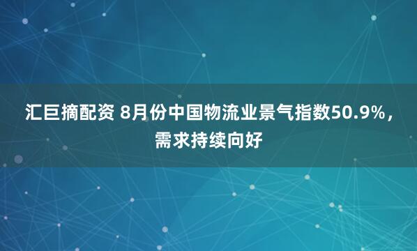汇巨摘配资 8月份中国物流业景气指数50.9%，需求持续向好