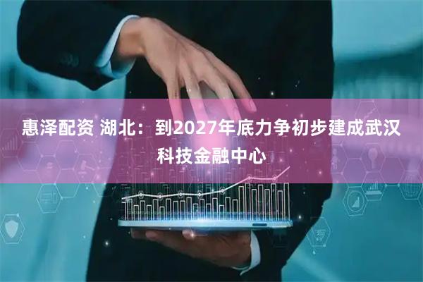 惠泽配资 湖北：到2027年底力争初步建成武汉科技金融中心