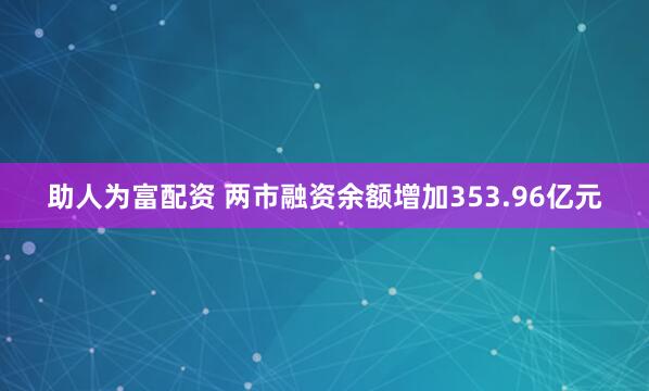 助人为富配资 两市融资余额增加353.96亿元