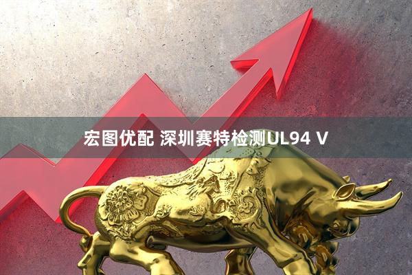 宏图优配 深圳赛特检测UL94 V