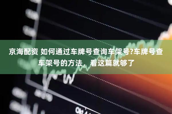 京海配资 如何通过车牌号查询车架号?车牌号查车架号的方法，看这篇就够了