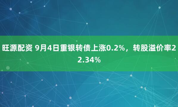旺源配资 9月4日重银转债上涨0.2%，转股溢价率22.34%