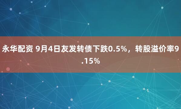 永华配资 9月4日友发转债下跌0.5%，转股溢价率9.15%