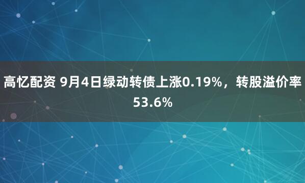 高忆配资 9月4日绿动转债上涨0.19%，转股溢价率53.6%