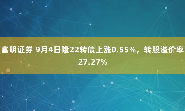 富明证券 9月4日隆22转债上涨0.55%，转股溢价率27.27%