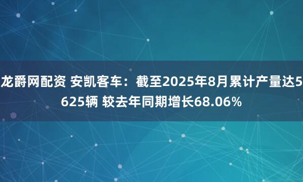 龙爵网配资 安凯客车：截至2025年8月累计产量达5625辆 较去年同期增长68.06%