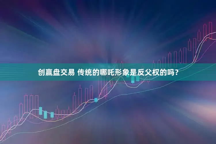 创赢盘交易 传统的哪吒形象是反父权的吗？
