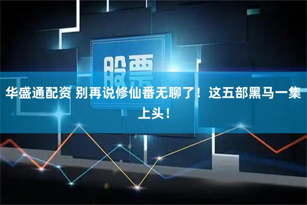 华盛通配资 别再说修仙番无聊了！这五部黑马一集上头！