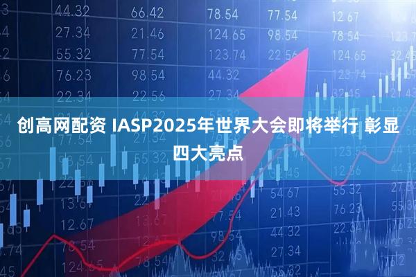 创高网配资 IASP2025年世界大会即将举行 彰显四大亮点