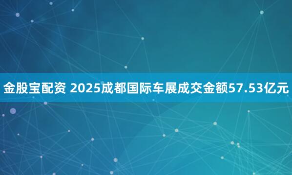 金股宝配资 2025成都国际车展成交金额57.53亿元