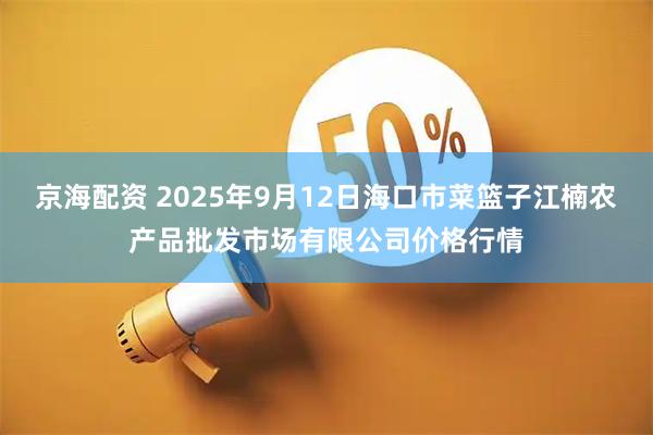 京海配资 2025年9月12日海口市菜篮子江楠农产品批发市场有限公司价格行情