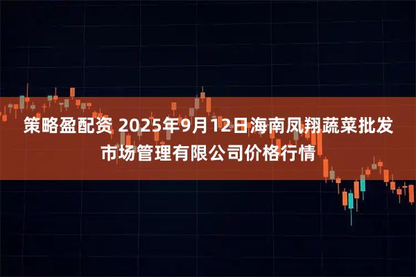 策略盈配资 2025年9月12日海南凤翔蔬菜批发市场管理有限公司价格行情