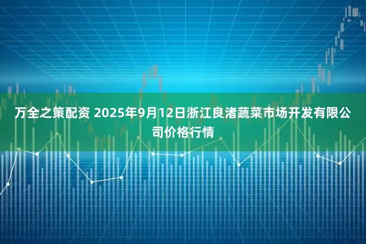 万全之策配资 2025年9月12日浙江良渚蔬菜市场开发有限公司价格行情