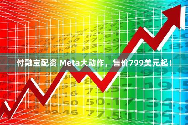 付融宝配资 Meta大动作，售价799美元起！