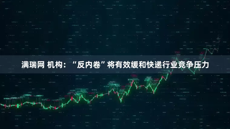 满瑞网 机构：“反内卷”将有效缓和快递行业竞争压力