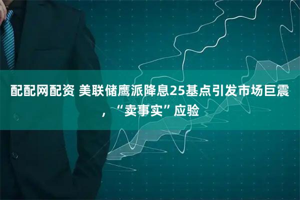 配配网配资 美联储鹰派降息25基点引发市场巨震，“卖事实”应验