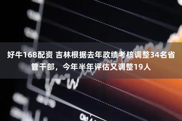 好牛168配资 吉林根据去年政绩考核调整34名省管干部，今年半年评估又调整19人