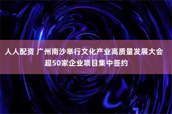 人人配资 广州南沙举行文化产业高质量发展大会  超50家企业项目集中签约