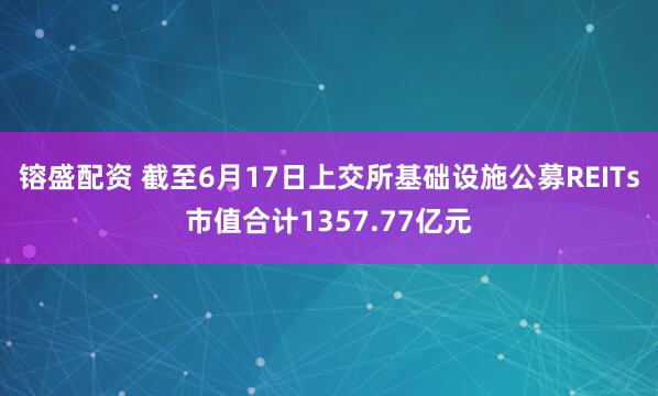 镕盛配资 截至6月17日上交所基础设施公募REITs市值合计1357.77亿元