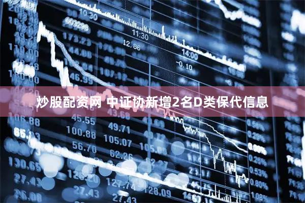 炒股配资网 中证协新增2名D类保代信息
